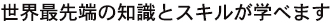 世界最先端の知識とスキルが学べます。