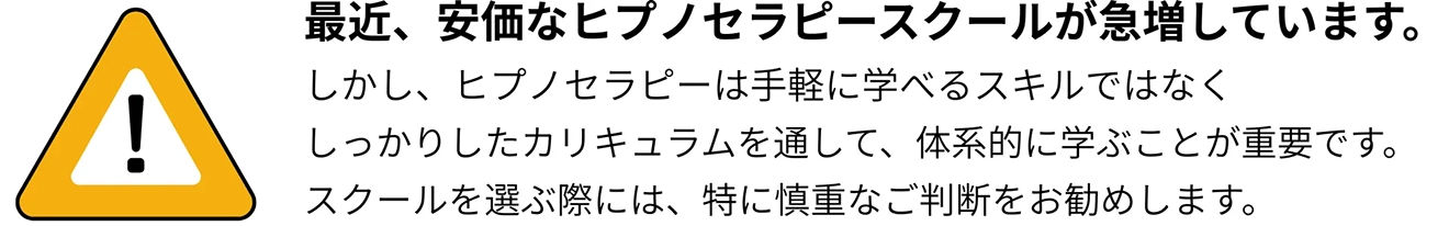 最近、安価なヒプノセラピースクールが急増しています。ヒプノセラピーは手軽に学べるスキルではなく、しっかりとしたカリキュラムで体系的に学ぶことが重要です。スクールを選ぶ際には慎重な判断をおすすめします。