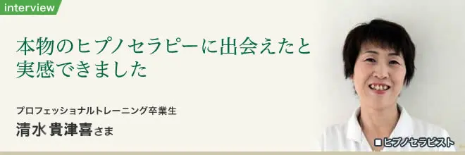 本物のヒプノセラピーに出会えたと実感できました｜ヒプノセラピー10日間プロフェッショナル講座 卒業生 清水貴津喜さま